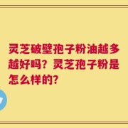 灵芝破壁孢子粉油越多越好吗？灵芝孢子粉是怎么样的？