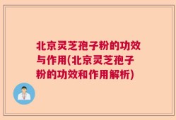 北京灵芝孢子粉的功效与作用(北京灵芝孢子粉的功效和作用解析)