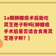 1a期肺腺癌术后能吃灵芝孢子粉吗(肺腺癌手术后是否适合食用灵芝孢子粉？)