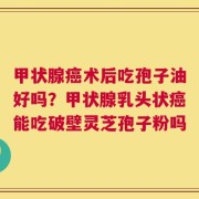 甲状腺癌术后吃孢子油好吗？甲状腺乳头状癌能吃破壁灵芝孢子粉吗