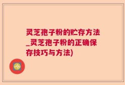 灵芝孢子粉的贮存方法_灵芝孢子粉的正确保存技巧与方法)