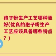 孢子粉生产工艺哪种更好(优良的孢子粉生产工艺应该具备哪些特点？)