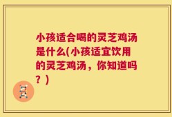小孩适合喝的灵芝鸡汤是什么(小孩适宜饮用的灵芝鸡汤，你知道吗？)