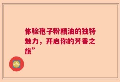体验孢子粉精油的独特魅力，开启你的芳香之旅”