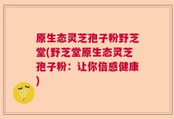 原生态灵芝孢子粉野芝堂(野芝堂原生态灵芝孢子粉：让你倍感健康)