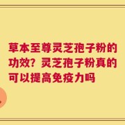 草本至尊灵芝孢子粉的功效？灵芝孢子粉真的可以提高免疫力吗