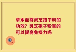 草本至尊灵芝孢子粉的功效？灵芝孢子粉真的可以提高免疫力吗