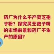 药厂为什么不产灵芝孢子粉？探究灵芝孢子粉的市场前景和药厂不生产的原因？