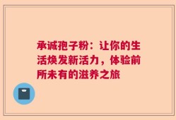 承诚孢子粉：让你的生活焕发新活力，体验前所未有的滋养之旅