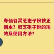 寿仙谷灵芝孢子粉扶正固本？灵芝孢子粉的功效及使用方法？