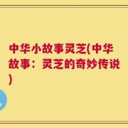 中华小故事灵芝(中华故事：灵芝的奇妙传说)