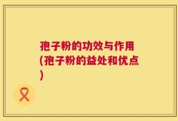 孢子粉的功效与作用 (孢子粉的益处和优点)