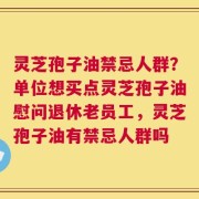 灵芝孢子油禁忌人群？单位想买点灵芝孢子油慰问退休老员工，灵芝孢子油有禁忌人群吗