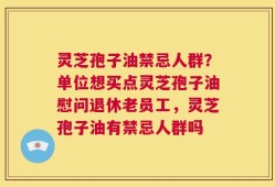 灵芝孢子油禁忌人群？单位想买点灵芝孢子油慰问退休老员工，灵芝孢子油有禁忌人群吗