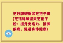 芝钰牌破壁灵芝孢子粉(芝钰牌破壁灵芝孢子粉：提升免疫力、抵御疾病，促进身体健康)