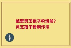 破壁灵芝孢子粉饭前？灵芝孢子粉制作法