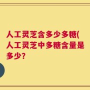 人工灵芝含多少多糖(人工灵芝中多糖含量是多少？