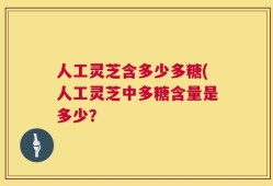 人工灵芝含多少多糖(人工灵芝中多糖含量是多少？