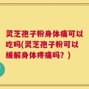 灵芝孢子粉身体痛可以吃吗(灵芝孢子粉可以缓解身体疼痛吗？)