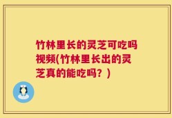 竹林里长的灵芝可吃吗视频(竹林里长出的灵芝真的能吃吗？)