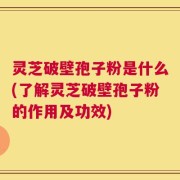 灵芝破壁孢子粉是什么(了解灵芝破壁孢子粉的作用及功效)