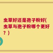 虫草好还是孢子粉好(虫草与孢子粉哪个更好？)