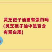 灵芝孢子油里有蛋白吗(灵芝孢子油中是否含有蛋白质)