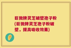 巨微牌灵芝破壁孢子粉(巨微牌灵芝孢子粉破壁，提高吸收效果)