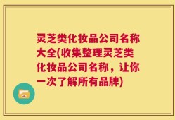 灵芝类化妆品公司名称大全(收集整理灵芝类化妆品公司名称，让你一次了解所有品牌)