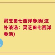 灵芝田七西洋参汤(滋补液汤：灵芝田七西洋参汤)