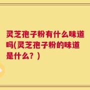 灵芝孢子粉有什么味道吗(灵芝孢子粉的味道是什么？)