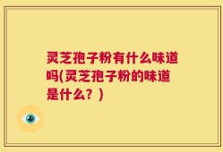 灵芝孢子粉有什么味道吗(灵芝孢子粉的味道是什么？)