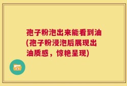 孢子粉泡出来能看到油(孢子粉浸泡后展现出油质感，惊艳呈现)