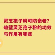 灵芝孢子粉可防衰老？破壁灵芝孢子粉的功效与作用有哪些