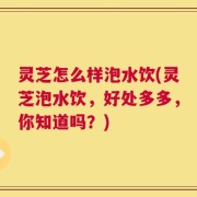灵芝怎么样泡水饮(灵芝泡水饮，好处多多，你知道吗？)