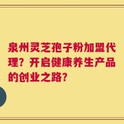 泉州灵芝孢子粉加盟代理？开启健康养生产品的创业之路？
