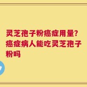 灵芝孢子粉癌症用量？癌症病人能吃灵芝孢子粉吗