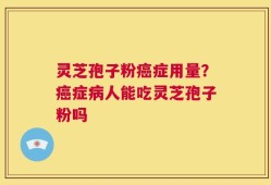 灵芝孢子粉癌症用量？癌症病人能吃灵芝孢子粉吗