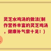 灵芝水鸡汤的做法(制作营养丰富的灵芝鸡汤，健康补气尝十足！)