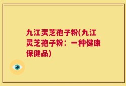 九江灵芝孢子粉(九江灵芝孢子粉：一种健康保健品)