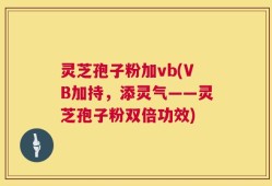 灵芝孢子粉加vb(VB加持，添灵气——灵芝孢子粉双倍功效)