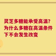 灵芝多糖能承受高温？为什么多糖在高温条件下不会发生改变