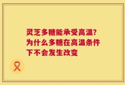 灵芝多糖能承受高温？为什么多糖在高温条件下不会发生改变