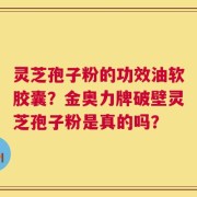 灵芝孢子粉的功效油软胶囊？金奥力牌破壁灵芝孢子粉是真的吗？