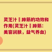 灵芝汁焗蹄筋的功效和作用(灵芝汁焗蹄筋：美容润肤，益气养血)