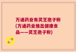 万通药业有灵芝孢子粉(万通药业推出健康食品——灵芝孢子粉)