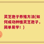 灵芝孢子养殖方法(如何成功种植灵芝孢子，简单易学！)