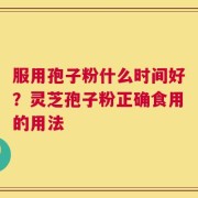 服用孢子粉什么时间好？灵芝孢子粉正确食用的用法