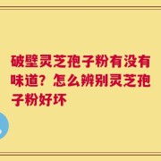 破壁灵芝孢子粉有没有味道？怎么辨别灵芝孢子粉好坏