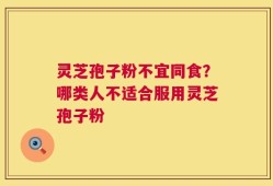 灵芝孢子粉不宜同食？哪类人不适合服用灵芝孢子粉